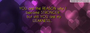 YOU are the REASON why I became STRONGER but still YOU are my WEAKNESS ...