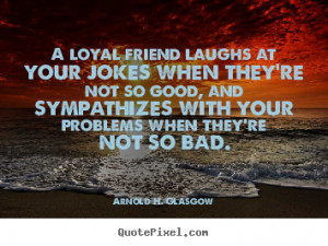 Arnold H. Glasgow Quotes - A loyal friend laughs at your jokes when ...