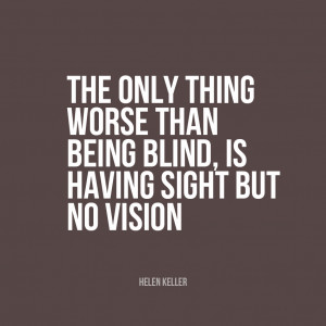 ... than being blind is having sight but no vision.” | Helen Keller