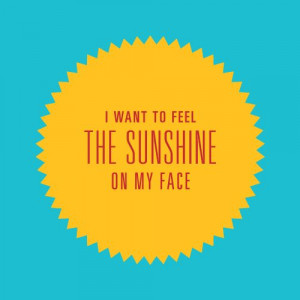 want to feel the sunshine on my face.