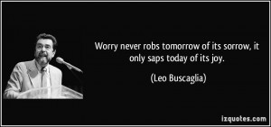 Worry never robs tomorrow of its sorrow, it only saps today of its joy ...