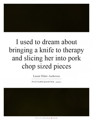 ... therapy and slicing her into pork chop sized pieces Picture Quote #1