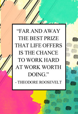 ... is the chance to work hard at work worth doing. ~Theodore Roosevelt