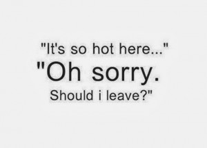 Its so hot here oh sorry should i leave