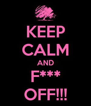 KEEP CALM AND F*** OFF!!!