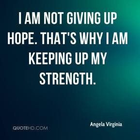 ... am not giving up hope. That's why I am keeping up my strength