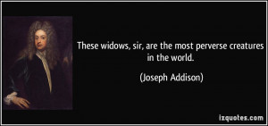 These widows, sir, are the most perverse creatures in the world ...