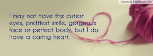 ... , gorgeous face or perfect body, but I do have a caring heart