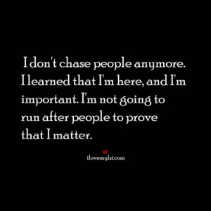 ... not going to run after people to prove that I matter