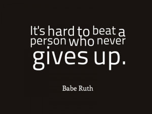 It’s hard to beat a person who never gives up.” ― Babe Ruth