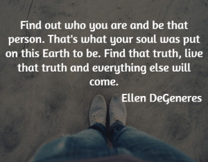 Find out who you are and be that person. That's what your soul was put ...