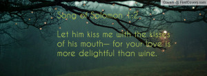 Song of Solomon 1:2Let him kiss me with the kisses of his mouth— for ...