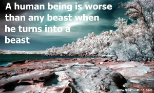 human being is worse than any beast when he turns into a beast ...