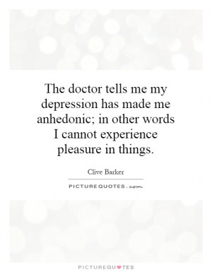 tells me my depression has made me anhedonic; in other words I cannot ...