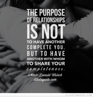 The purpose of relationship is not to have another who might complete ...