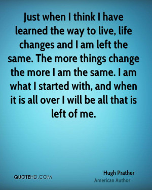 Just when I think I have learned the way to live, life changes and I ...