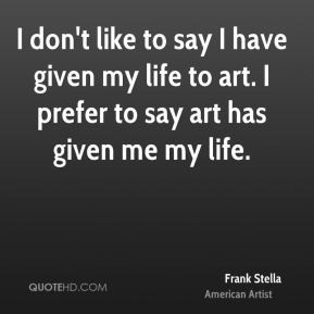 frank stella frank stella i dont like to say i have given my life to