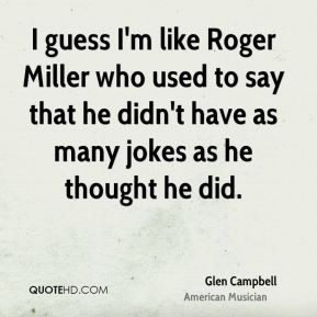 Glen Campbell I guess I 39 m like Roger Miller who used to say that he