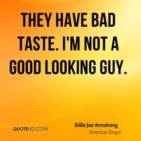 ... Joe Armstrong - They have bad taste. I'm not a good looking guy