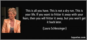 ... fritter it away, but you won't get it back later. - Laura Schlessinger