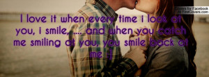 ... look at you, i smile, .... and when you catch me smiling at you, you
