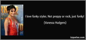love funky styles. Not preppy or rock, just funky! - Vanessa Hudgens