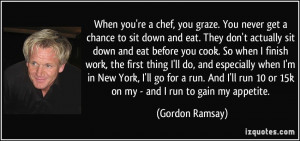 When you're a chef, you graze. You never get a chance to sit down and ...