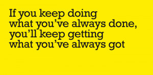 If you keep doing what you've always done, you'll keep getting what ...