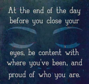 At the end of the day before you close your eyes, be content with ...