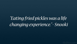 Eating fried pickles was a life changing experience.” – Snooki