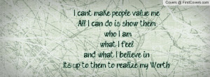can't make people value me.All I can do is show them who I am,what I ...