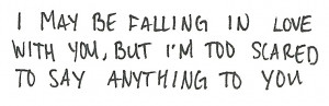 ... falling in love with you, But i'm too scared to say anything to you