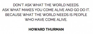 ... Because what the world needs is people who have come alive.