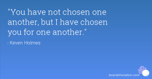 ... have not chosen one another, but I have chosen you for one another
