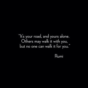 it's your road, and yours alone. other may walk it with you, but no ...