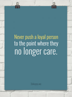 ... push a loyal person to the point where they no longer care. #141021