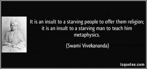 ... insult to a starving man to teach him metaphysics. - Swami Vivekananda