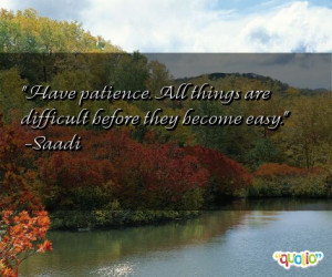... patience. All things are difficult before they become easy. -Saadi
