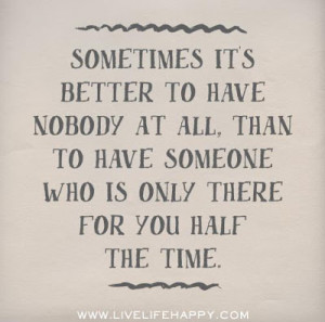 Sometime it's better to have nobody at all, than to have someone who ...