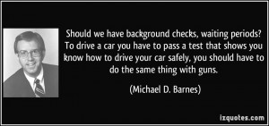 we have background checks, waiting periods? To drive a car you have ...
