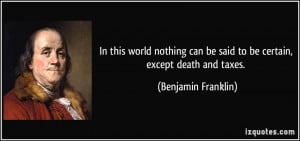 ... can be said to be certain, except death and taxes. - Benjamin Franklin