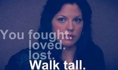 You fought. You loved. You lost. Walk tall.