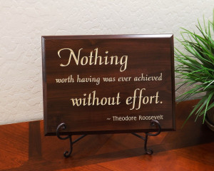 ... worth having was ever achieved without effort. ~ Theodore Roosevelt
