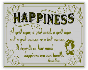 Happiness. Cigar and good or bad women. George Burns quote