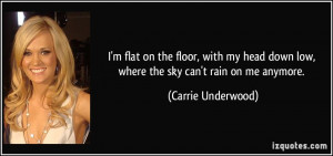 ... down low, where the sky can't rain on me anymore. - Carrie Underwood