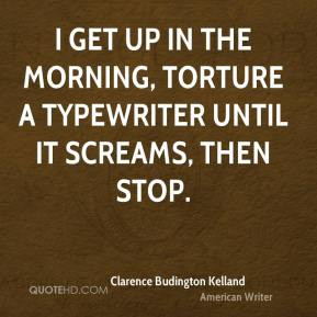 get up in the morning, torture a typewriter until it screams, then ...