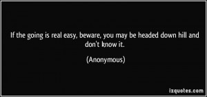... , beware, you may be headed down hill and don't know it. - Anonymous