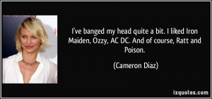... Maiden, Ozzy, AC/DC. And of course, Ratt and Poison. - Cameron Diaz
