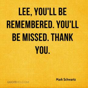 ... Schwartz - Lee, you'll be remembered. You'll be missed. Thank you