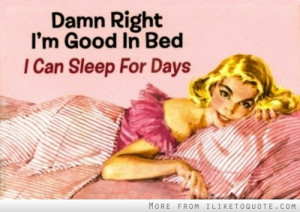 Damn right I'm good in bed. I can sleep for days.
